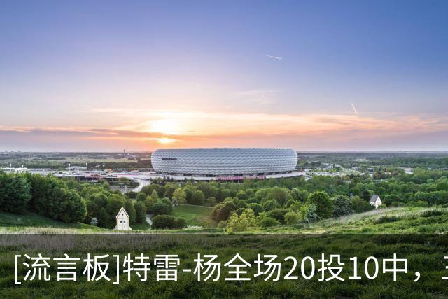 [流言板]特雷-杨全场20投10中，三分4中1得到22分6篮板10助攻